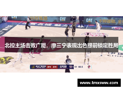 北控主场击败广厦,廖三宁表现出色提前锁定胜局 北控主场击败广厦,廖三宁表现出色提前锁定胜局